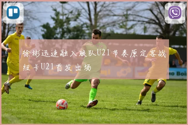 徐彬迅速融入狼队U21节奏原定客战纽卡U21首发出场