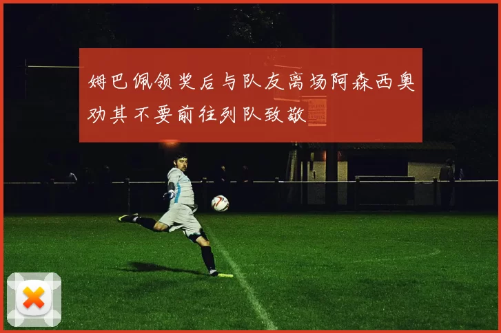 姆巴佩领奖后与队友离场阿森西奥劝其不要前往列队致敬