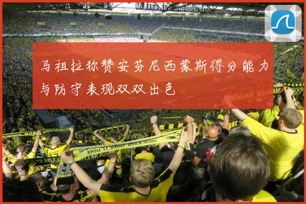马祖拉称赞安芬尼西蒙斯得分能力与防守表现双双出色