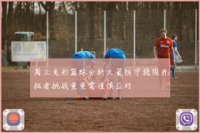 周三竞彩篮球分析火箭防守稳固开拓者挑战重重需谨慎应对