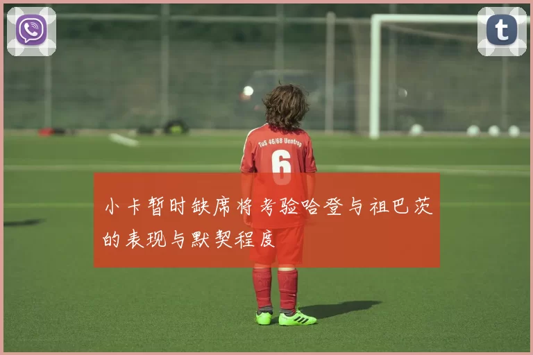 小卡暂时缺席将考验哈登与祖巴茨的表现与默契程度