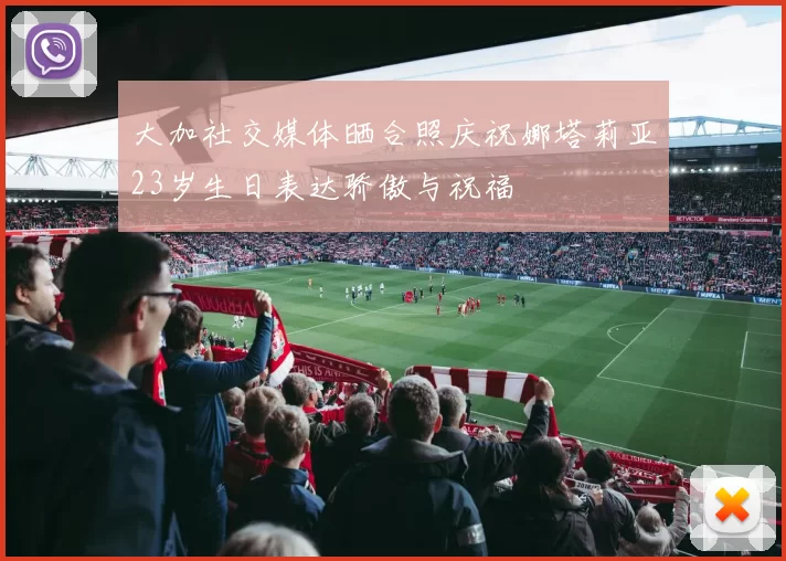 大加社交媒体晒合照庆祝娜塔莉亚23岁生日表达骄傲与祝福