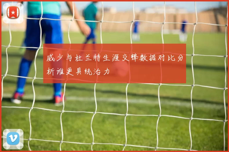 威少与杜兰特生涯交锋数据对比分析谁更具统治力