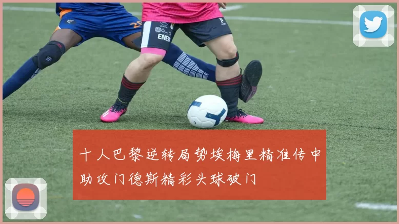 十人巴黎逆转局势埃梅里精准传中助攻门德斯精彩头球破门