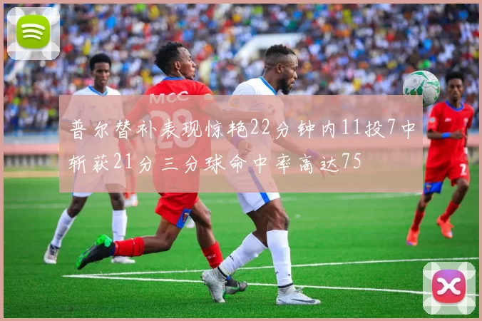 普尔替补表现惊艳22分钟内11投7中斩获21分三分球命中率高达75