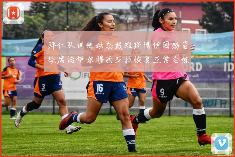 拜仁队训练动态戴维斯博伊因感冒缺席诺伊尔穆西亚拉恢复正常合练