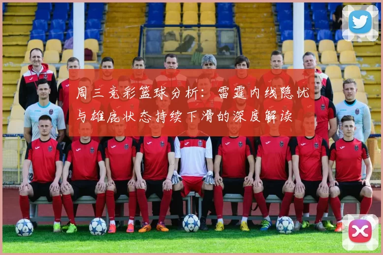 周三竞彩篮球分析：雷霆内线隐忧与雄鹿状态持续下滑的深度解读