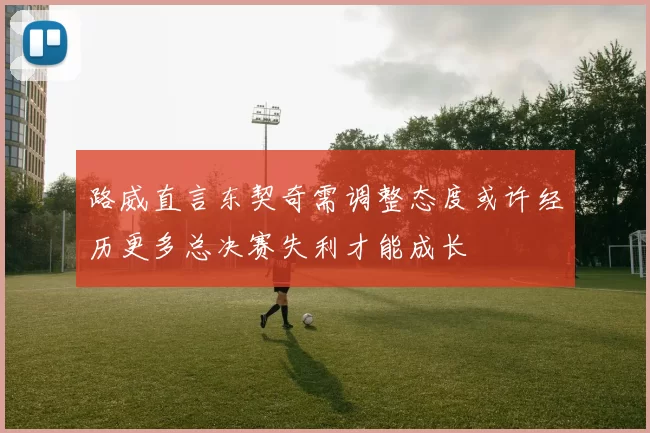 路威直言东契奇需调整态度或许经历更多总决赛失利才能成长
