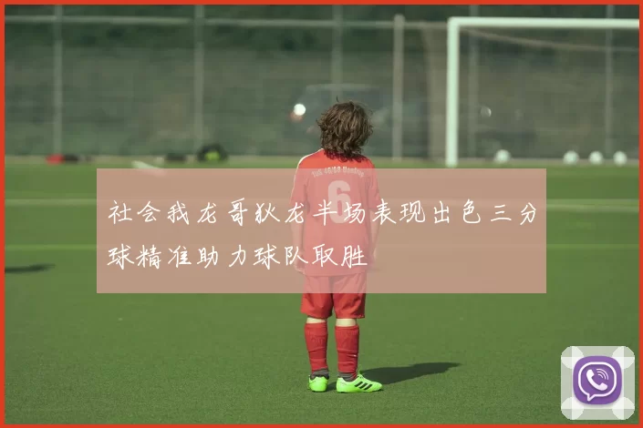 社会我龙哥狄龙半场表现出色三分球精准助力球队取胜